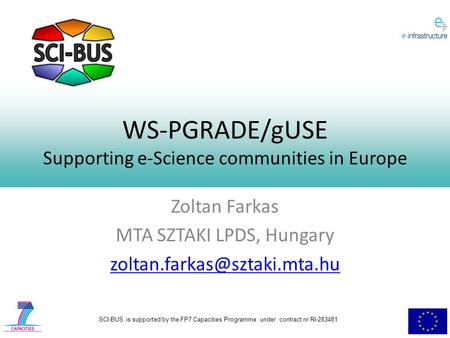 SCI-BUS is supported by the FP7 Capacities Programme under contract nr RI-283481 WS-PGRADE/gUSE Supporting e-Science communities in Europe Zoltan Farkas.