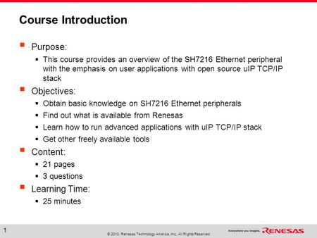 © 2010, Renesas Technology America, Inc., All Rights Reserved 1 Course Introduction  Purpose:  This course provides an overview of the SH7216 Ethernet.