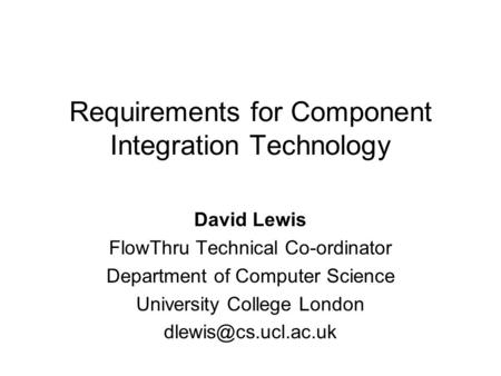Requirements for Component Integration Technology David Lewis FlowThru Technical Co-ordinator Department of Computer Science University College London.
