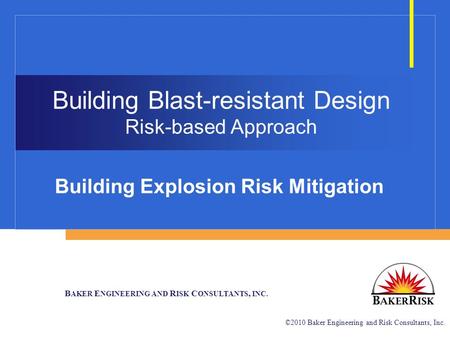 B AKER E NGINEERING AND R ISK C ONSULTANTS, INC. ©2010 Baker Engineering and Risk Consultants, Inc. Building Blast-resistant Design Risk-based Approach.