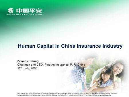 Human Capital in China Insurance Industry Dominic Leung Chairman and CEO, Ping An Insurance, P. R. China 12 th July, 2005 This report is solely for the.