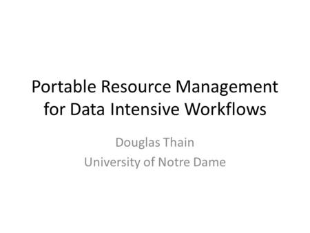 Portable Resource Management for Data Intensive Workflows Douglas Thain University of Notre Dame.