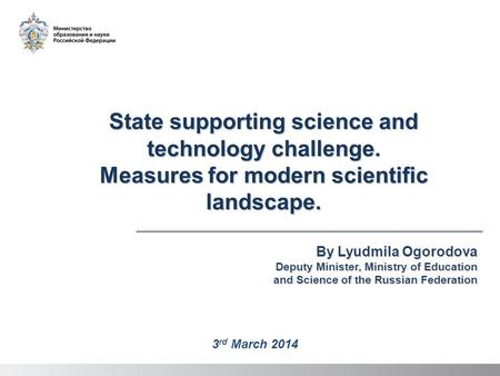 State supporting science and technology challenge. Measures for modern scientific landscape. By Lyudmila Ogorodova Deputy Minister, Ministry of Education.