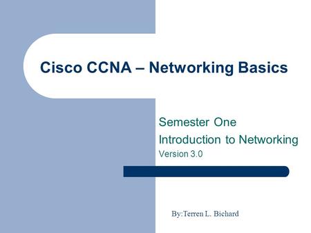 Cisco CCNA – Networking Basics Semester One Introduction to Networking Version 3.0 By:Terren L. Bichard.