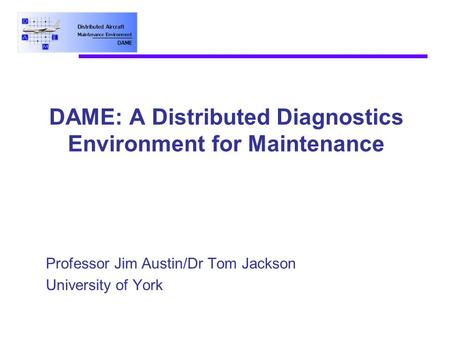 DAME: A Distributed Diagnostics Environment for Maintenance Professor Jim Austin/Dr Tom Jackson University of York.