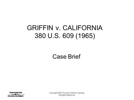 Copyright 2007 Thomson Delmar Learning. All Rights Reserved. GRIFFIN v. CALIFORNIA 380 U.S. 609 (1965) Case Brief.