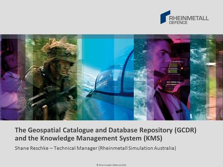 © Rheinmetall Defence 2013 The Geospatial Catalogue and Database Repository (GCDR) and the Knowledge Management System (KMS) Shane Reschke – Technical.