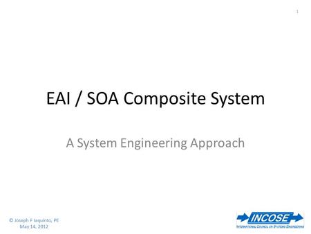 © Joseph F Iaquinto, PE May 14, 2012 1 © Joseph F Iaquinto, PE May 14, 2012 EAI / SOA Composite System A System Engineering Approach.