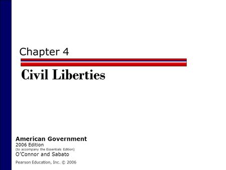 Chapter 4 Civil Liberties Pearson Education, Inc. © 2006 American Government 2006 Edition (to accompany the Essentials Edition) O’Connor and Sabato.