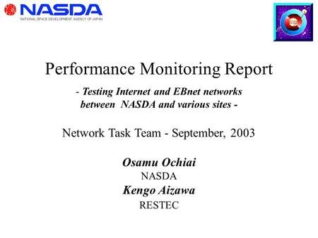 Performance Monitoring Report - Testing Internet and EBnet networks between NASDA and various sites - Network Task Team - September, 2003 Osamu Ochiai.