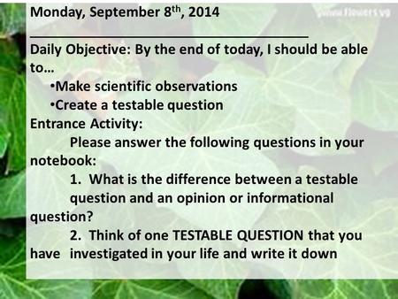 Monday, September 8 th, 2014 Daily Objective: By the end of today, I should be able to… Make scientific observations Create a testable question Entrance.