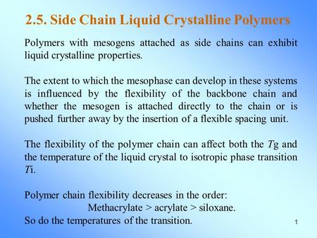 1 2.5. Side Chain Liquid Crystalline Polymers Polymers with mesogens attached as side chains can exhibit liquid crystalline properties. The extent to which.