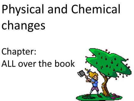 Physical and Chemical changes Chapter: ALL over the book.