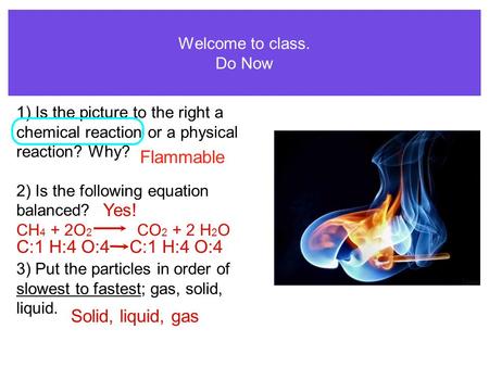 1) Is the picture to the right a chemical reaction or a physical reaction? Why? 2) Is the following equation balanced? CH 4 + 2O 2 CO 2 + 2 H 2 O 3) Put.