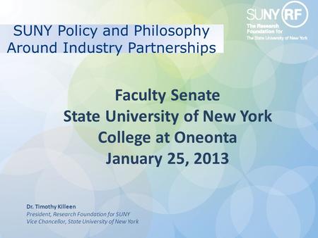 Faculty Senate State University of New York College at Oneonta January 25, 2013 SUNY Policy and Philosophy Around Industry Partnerships Dr. Timothy Killeen.