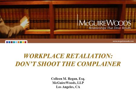 WORKPLACE RETALIATION: DON’T SHOOT THE COMPLAINER Colleen M. Regan, Esq. McGuireWoods, LLP Los Angeles, CA.