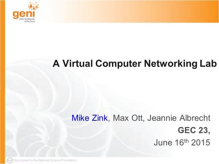 Sponsored by the National Science Foundation A Virtual Computer Networking Lab Mike Zink, Max Ott, Jeannie Albrecht GEC 23, June 16 th 2015.