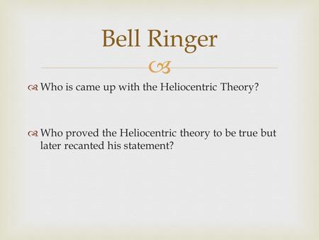   Who is came up with the Heliocentric Theory?  Who proved the Heliocentric theory to be true but later recanted his statement? Bell Ringer.