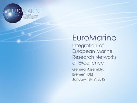 EuroMarine Integration of European Marine Research Networks of Excellence General Assembly, Bremen (DE) January 18-19, 2012.