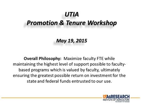 UTIA Promotion & Tenure Workshop May 19, 2015 UTIA Promotion & Tenure Workshop May 19, 2015 Overall Philosophy: Maximize faculty FTE while maintaining.