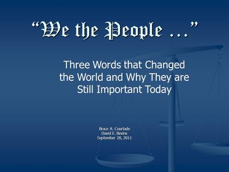 “We the People …” Bruce A. Courtade David E. Bevins September 20, 2011 Three Words that Changed the World and Why They are Still Important Today.
