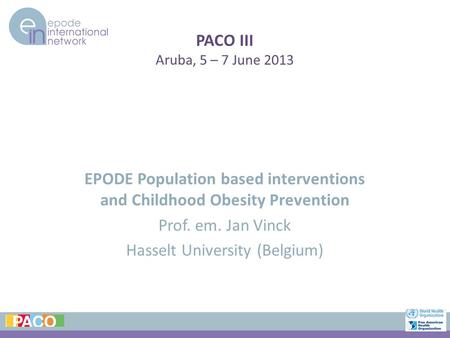 PACO III Aruba, 5 – 7 June 2013 EPODE Population based interventions and Childhood Obesity Prevention Prof. em. Jan Vinck Hasselt University (Belgium)
