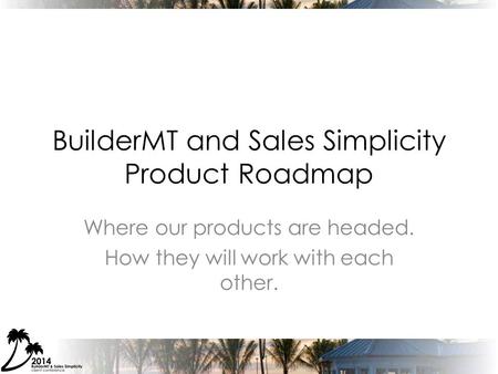 BuilderMT and Sales Simplicity Product Roadmap Where our products are headed. How they will work with each other.