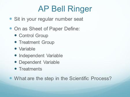 AP Bell Ringer Sit in your regular number seat On as Sheet of Paper Define: Control Group Treatment Group Variable Independent Variable Dependent Variable.