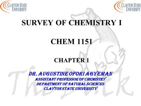 SURVEY OF CHEMISTRY I CHEM 1151 CHAPTER 1 DR. AUGUSTINE OFORI AGYEMAN Assistant professor of chemistry Department of natural sciences Clayton state university.