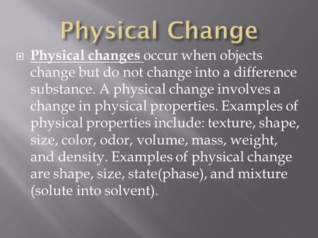 Physical Change Physical changes occur when objects change but do not change into a difference substance. A physical change involves a change in physical.