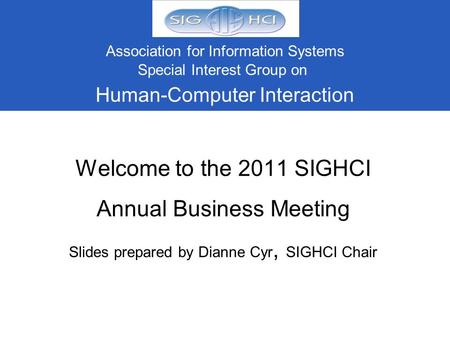 Welcome to the 2011 SIGHCI Annual Business Meeting Slides prepared by Dianne Cyr, SIGHCI Chair Association for Information Systems Special Interest Group.