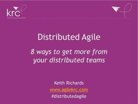Distributed Agile 8 ways to get more from your distributed teams Keith Richards www.agilekrc.com #distributedagile.