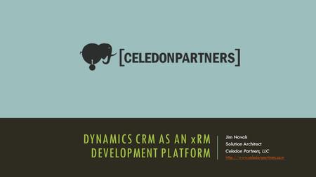 DYNAMICS CRM AS AN xRM DEVELOPMENT PLATFORM Jim Novak Solution Architect Celedon Partners, LLC