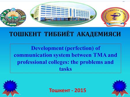 ТОШКЕНТ ТИББИЁТ АКАДЕМИЯСИ Development (perfection) of communication system between TMA and professional colleges: the problems and tasks Тошкент - 2015.