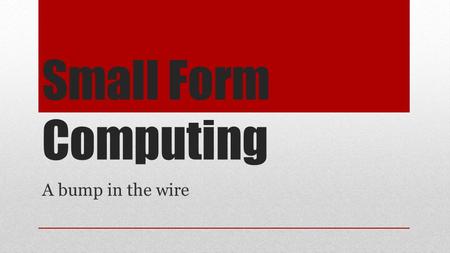 Small Form Computing A bump in the wire. The questions ● What can we do with an inexpensive small computer? ● Can we make it a part of a seamless wireless.