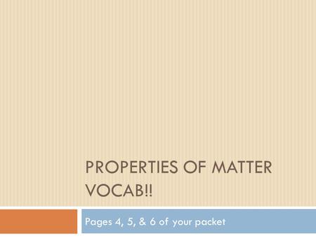 PROPERTIES OF MATTER VOCAB!! Pages 4, 5, & 6 of your packet.