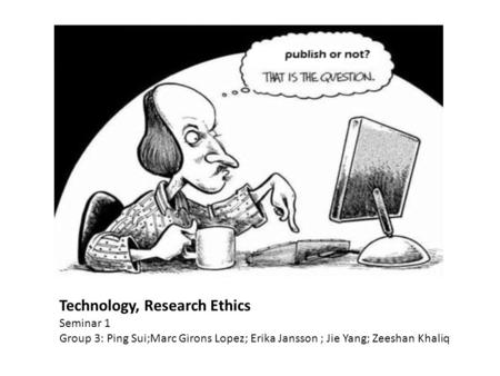 Technology, Research Ethics Seminar 1 Group 3: Ping Sui;Marc Girons Lopez; Erika Jansson ; Jie Yang; Zeeshan Khaliq.