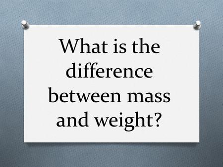 What is the difference between mass and weight?. Mass O Quantity of matter O Measured with a balance O How much “stuff” is there O Constant.