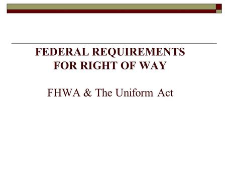 FEDERAL REQUIREMENTS FOR RIGHT OF WAY FHWA & The Uniform Act.