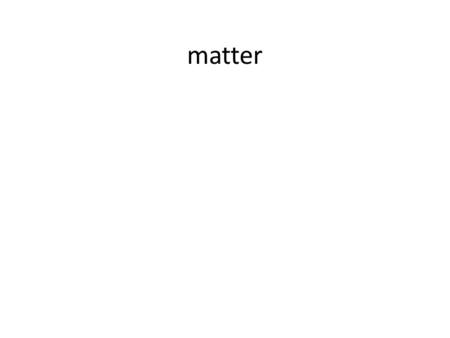 Matter. Anything that has mass and takes up space.