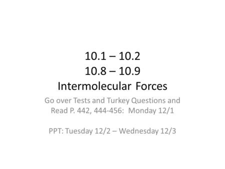 10.1 – 10.2 10.8 – 10.9 Intermolecular Forces Go over Tests and Turkey Questions and Read P. 442, 444-456: Monday 12/1 PPT: Tuesday 12/2 – Wednesday 12/3.