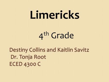 Destiny Collins and Kaitlin Savitz Dr. Tonja Root ECED 4300 C Limericks 4 th Grade.