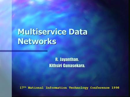 Multiservice Data Networks R. Jayanthan. Kithsiri Gunasekara. 17 th National Information Technology Conference 1998.