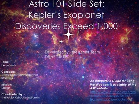 Astro 101 Slide Set: Kepler’s Exoplanet Discoveries Exceed 1,000 0 Topic: Exoplanets Concepts: Transit Detection, Exoplanet Statistics Mission: Kepler.