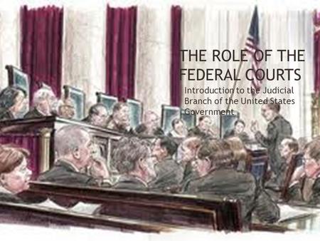THE ROLE OF THE FEDERAL COURTS Introduction to the Judicial Branch of the United States Government.