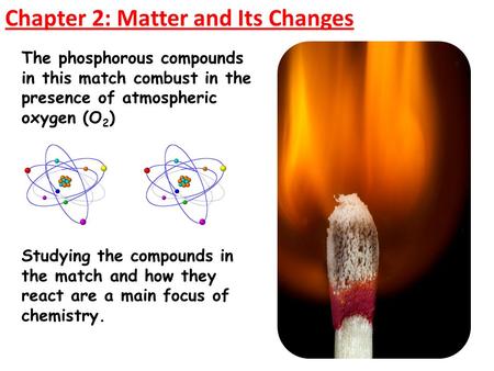Chapter 2: Matter and Its Changes The phosphorous compounds in this match combust in the presence of atmospheric oxygen (O 2 ) Studying the compounds in.