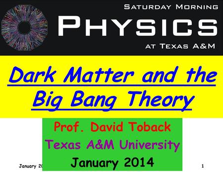 January 2009 David Toback, Saturday Morning Physics 1 Prof. David Toback Texas A&M University January 2014 Dark Matter and the Big Bang Theory.