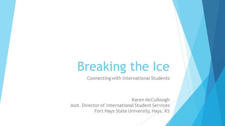 Breaking the Ice Connecting with International Students Karen McCullough Asst. Director of International Student Services Fort Hays State University, Hays,