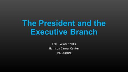 The President and the Executive Branch Fall – Winter 2013 Harrison Career Center Mr. Leasure.