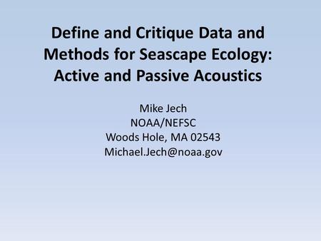 Define and Critique Data and Methods for Seascape Ecology: Active and Passive Acoustics Mike Jech NOAA/NEFSC Woods Hole, MA 02543